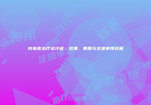 肉毒素治疗多汗症：效果、费用与注意事项详解
