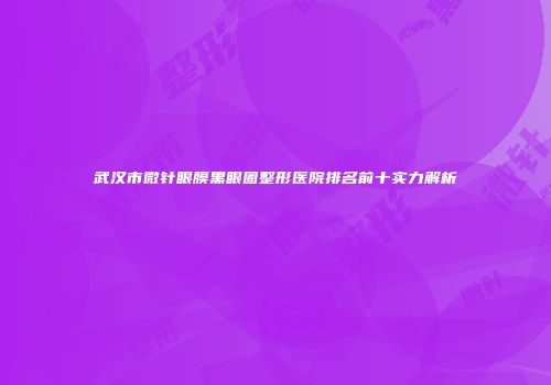 武汉市微针眼膜黑眼圈整形医院排名前十实力解析