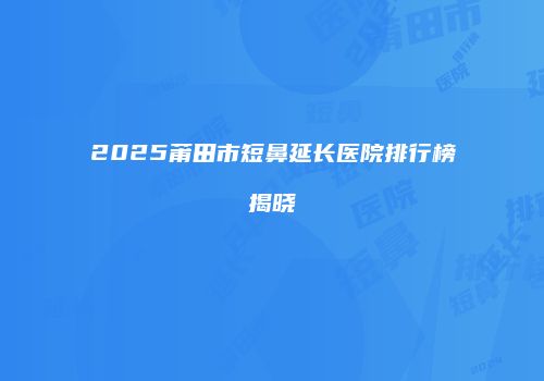 2025莆田市短鼻延长医院排行榜揭晓