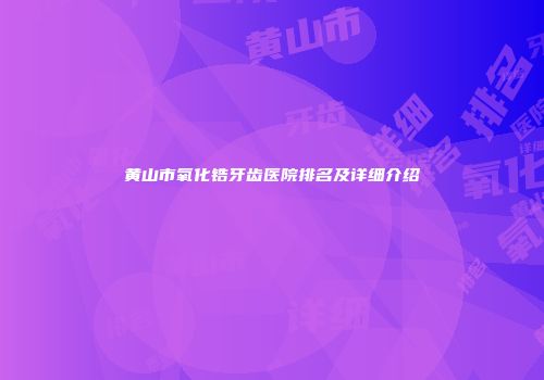 黄山市氧化锆牙齿医院排名及详细介绍