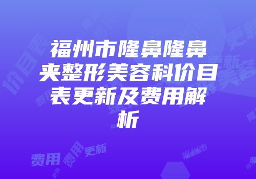 福州市隆鼻隆鼻夹整形美容科价目表更新及费用解析