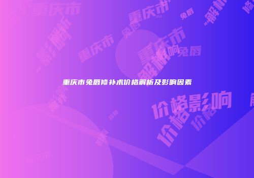 重庆市兔唇修补术价格解析及影响因素