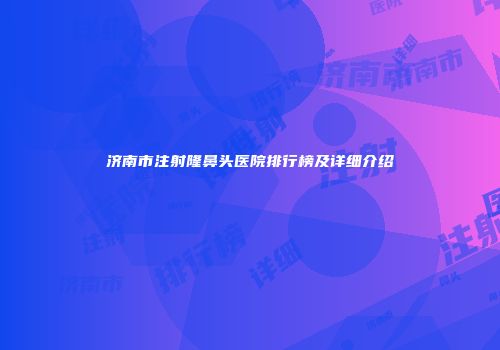 济南市注射隆鼻头医院排行榜及详细介绍