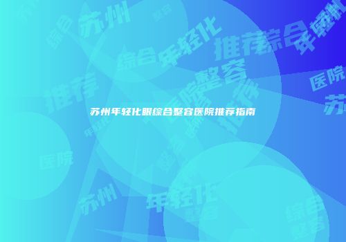 苏州年轻化眼综合整容医院推荐指南