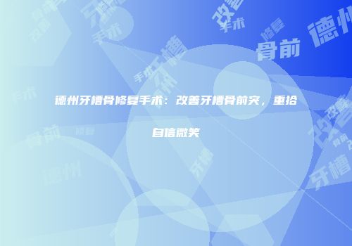 德州牙槽骨修复手术：改善牙槽骨前突，重拾自信微笑