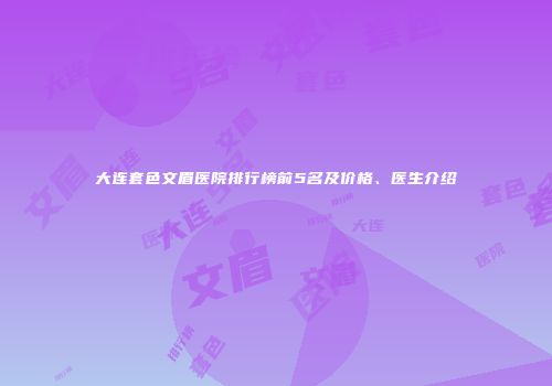 大连套色文眉医院排行榜前5名及价格、医生介绍