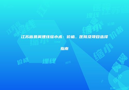 江苏省鼻翼埋线缩小术：价格、医院及项目选择指南