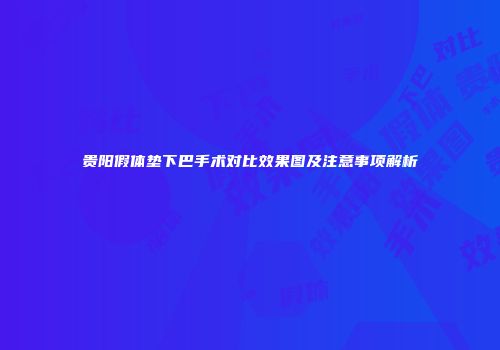 贵阳假体垫下巴手术对比效果图及注意事项解析