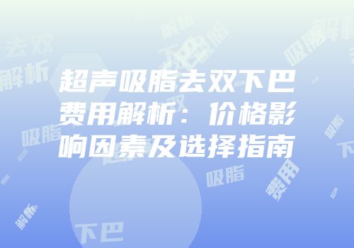 超声吸脂去双下巴费用解析：价格影响因素及选择指南