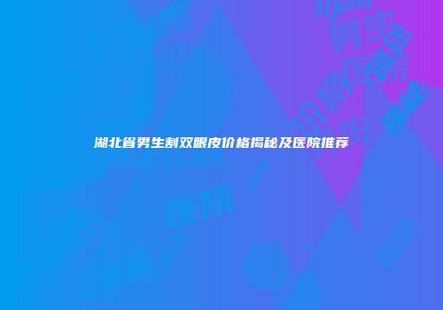 湖北省男生割双眼皮价格揭秘及医院推荐