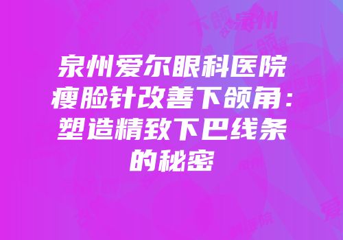 泉州爱尔眼科医院瘦脸针改善下颌角：塑造精致下巴线条的秘密