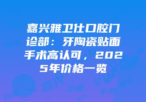 嘉兴雅卫仕口腔门诊部：牙陶瓷贴面手术高认可，2025年价格一览