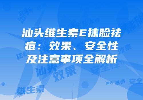 汕头维生素E抹脸祛痘：效果、安全性及注意事项全解析
