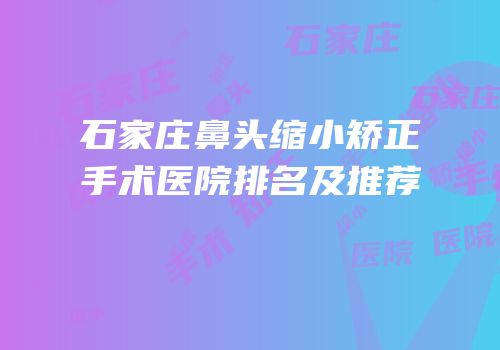 石家庄鼻头缩小矫正手术医院排名及推荐