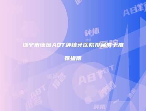 遂宁市德国ABT种植牙医院排名前十推荐指南