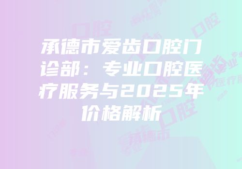 承德市爱齿口腔门诊部：专业口腔医疗服务与2025年价格解析