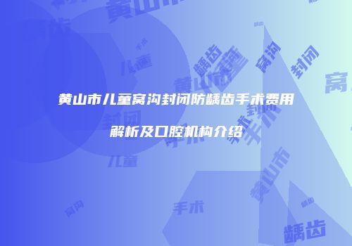 黄山市儿童窝沟封闭防龋齿手术费用解析及口腔机构介绍