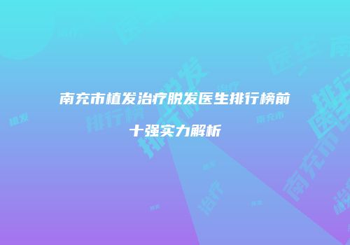 南充市植发治疗脱发医生排行榜前十强实力解析
