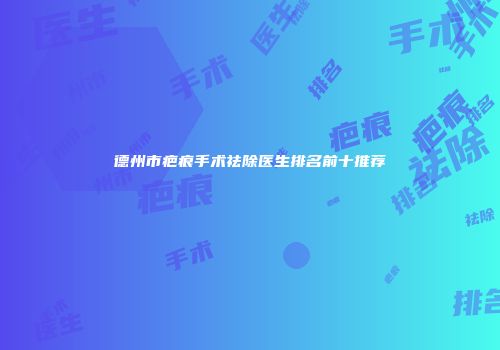 德州市疤痕手术祛除医生排名前十推荐