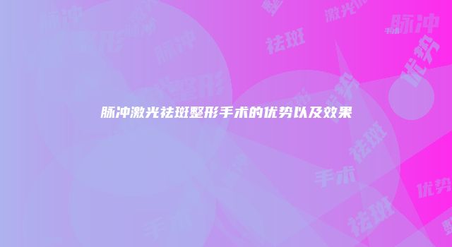 脉冲激光祛斑整形手术的优势以及效果