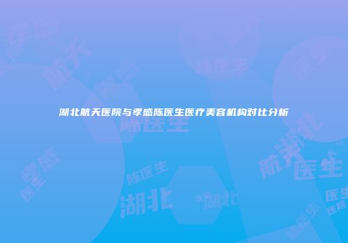 湖北航天医院与孝感陈医生医疗美容机构对比分析