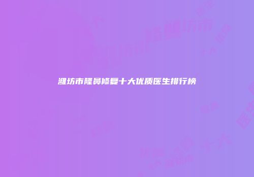 潍坊市隆鼻修复十大优质医生排行榜