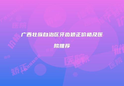 广西壮族自治区牙齿矫正价格及医院推荐