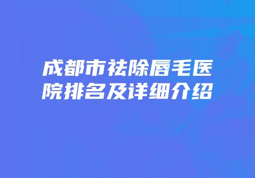 成都市祛除唇毛医院排名及详细介绍