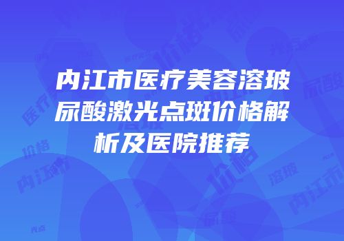 内江市医疗美容溶玻尿酸激光点斑价格解析及医院推荐