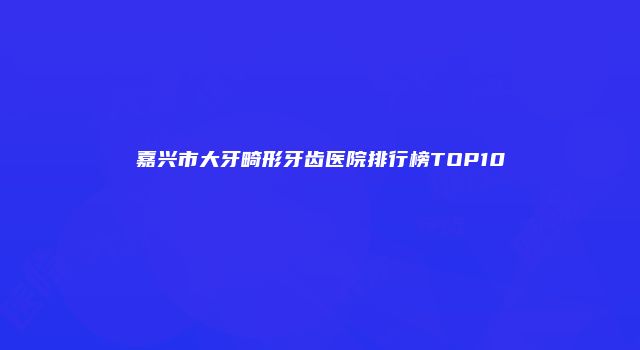 嘉兴市大牙畸形牙齿医院排行榜TOP10