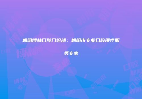 朝阳博林口腔门诊部：朝阳市专业口腔医疗服务专家