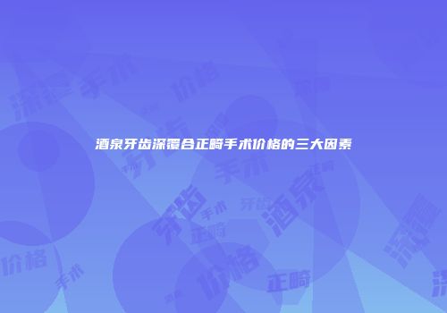 酒泉牙齿深覆合正畸手术价格的三大因素
