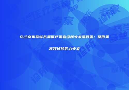 乌兰察布联城东美医疗美容诊所专家吴月莲：整形美容领域的匠心专家
