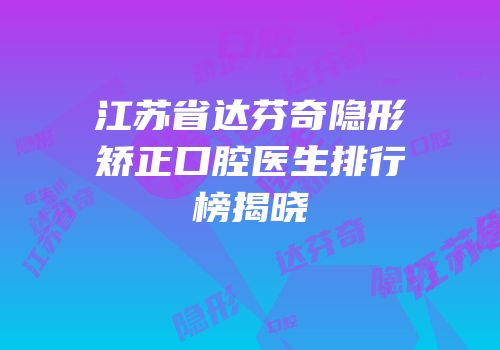 江苏省达芬奇隐形矫正口腔医生排行榜揭晓