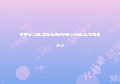 攀枝花市进口自锁托槽医院推荐及知名口腔医生介绍