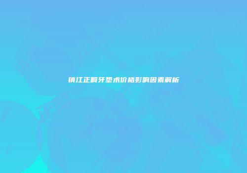 镇江正畸牙垫术价格影响因素解析