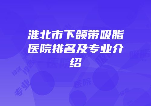淮北市下颌带吸脂医院排名及专业介绍