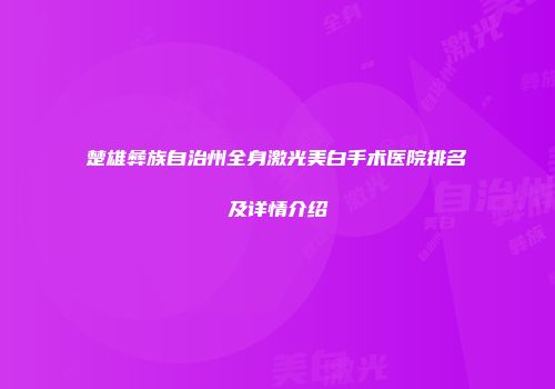 楚雄彝族自治州全身激光美白手术医院排名及详情介绍