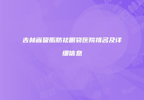 吉林省吸脂肪祛眼袋医院排名及详细信息