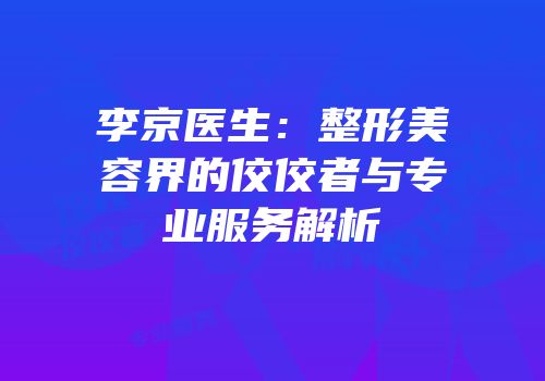 李京医生：整形美容界的佼佼者与专业服务解析