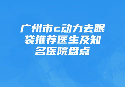 广州市c动力去眼袋推荐医生及知名医院盘点