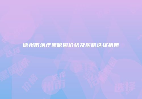 德州市治疗黑眼圈价格及医院选择指南