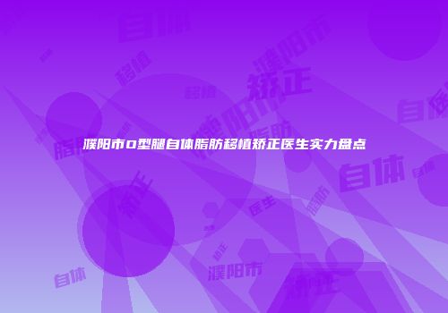 濮阳市O型腿自体脂肪移植矫正医生实力盘点
