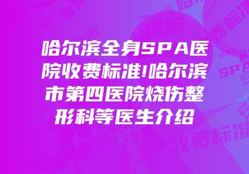 哈尔滨全身SPA医院收费标准!哈尔滨市第四医院烧伤整形科等医生介绍
