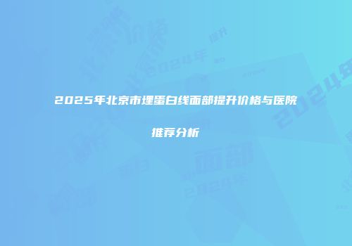 2025年北京市埋蛋白线面部提升价格与医院推荐分析