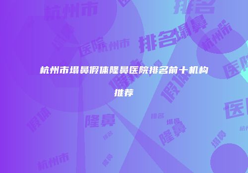 杭州市塌鼻假体隆鼻医院排名前十机构推荐