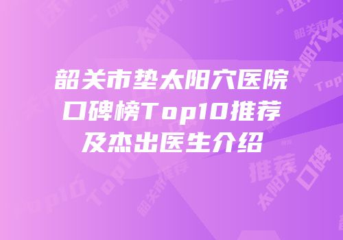 韶关市垫太阳穴医院口碑榜Top10推荐及杰出医生介绍