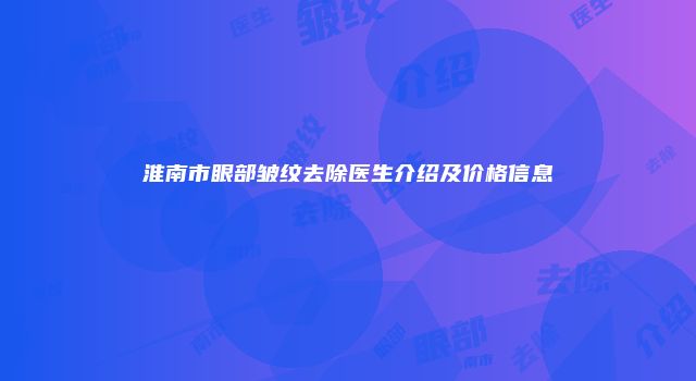 淮南市眼部皱纹去除医生介绍及价格信息