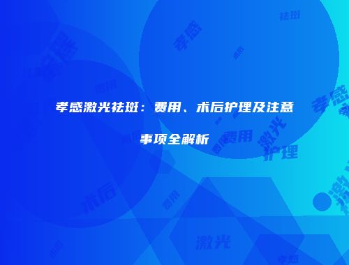 孝感激光祛斑：费用、术后护理及注意事项全解析
