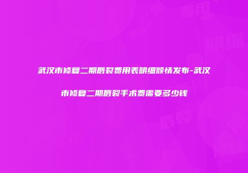 武汉市修复二期唇裂费用表明细倾情发布-武汉市修复二期唇裂手术费需要多少钱